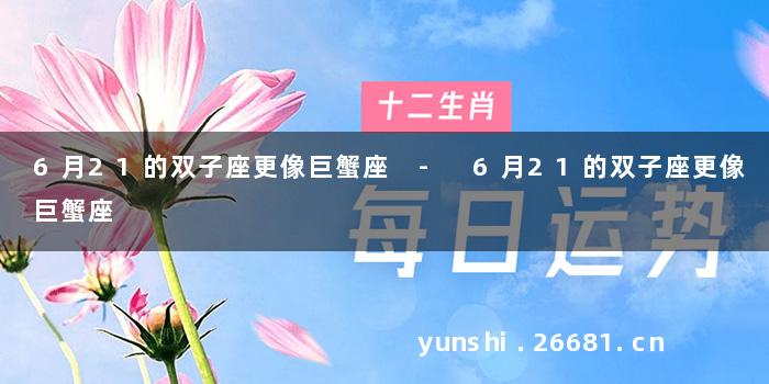 6月21的双子座更像巨蟹座 - 6月21的双子座更像巨蟹座